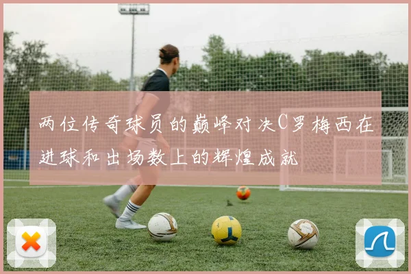 两位传奇球员的巅峰对决C罗梅西在进球和出场数上的辉煌成就