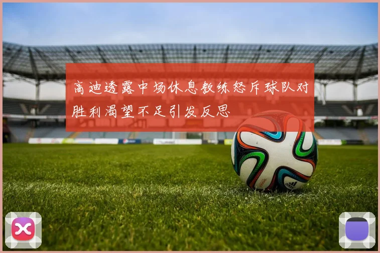 高迪透露中场休息教练怒斥球队对胜利渴望不足引发反思
