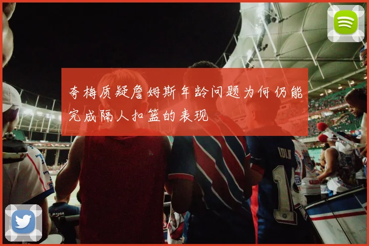 夸梅质疑詹姆斯年龄问题为何仍能完成隔人扣篮的表现