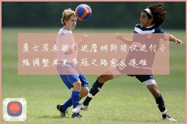 勇士若未能引进詹姆斯将仅进行小幅调整库里争冠之路愈发艰难