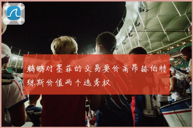 鹈鹕对墨菲的交易要价高昂赫伯特琼斯价值两个选秀权