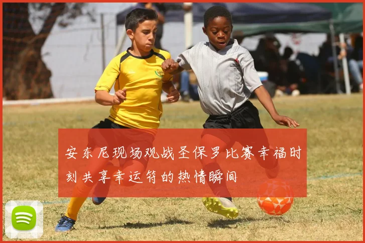 安东尼现场观战圣保罗比赛幸福时刻共享幸运符的热情瞬间