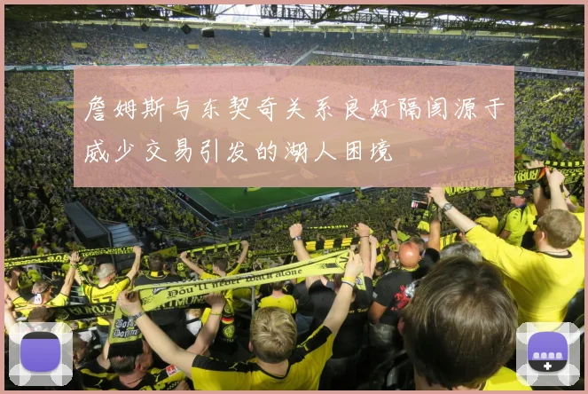詹姆斯与东契奇关系良好隔阂源于威少交易引发的湖人困境