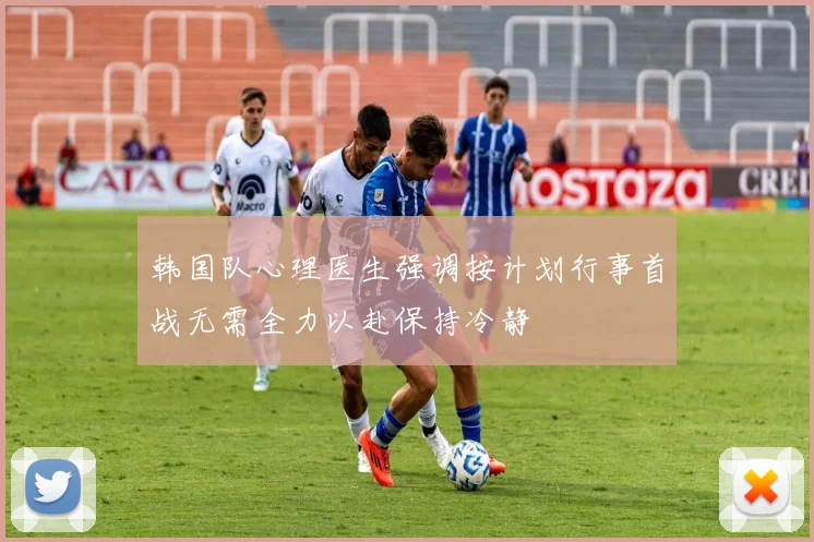 韩国队心理医生强调按计划行事首战无需全力以赴保持冷静