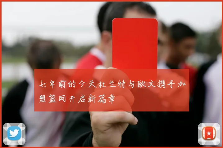 七年前的今天杜兰特与欧文携手加盟篮网开启新篇章