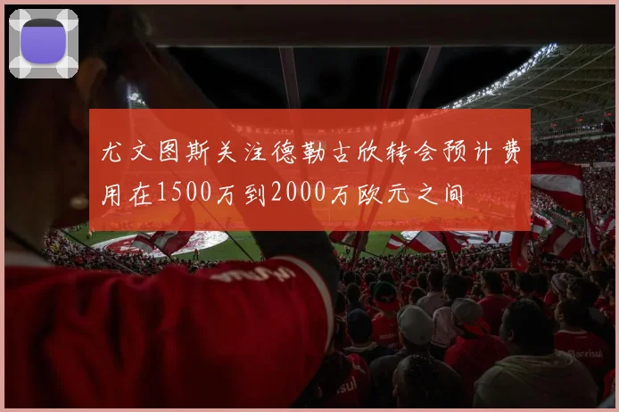 尤文图斯关注德勒古欣转会预计费用在1500万到2000万欧元之间