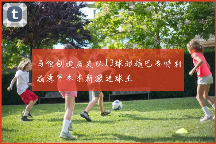 马伦创造历史以13球超越巴洛特利成意甲冬季新援进球王