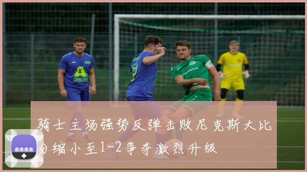 骑士主场强势反弹击败尼克斯大比分缩小至1-2争夺激烈升级