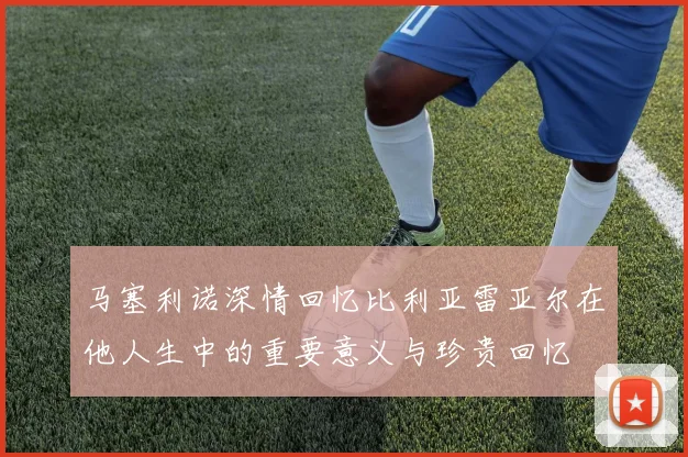 马塞利诺深情回忆比利亚雷亚尔在他人生中的重要意义与珍贵回忆