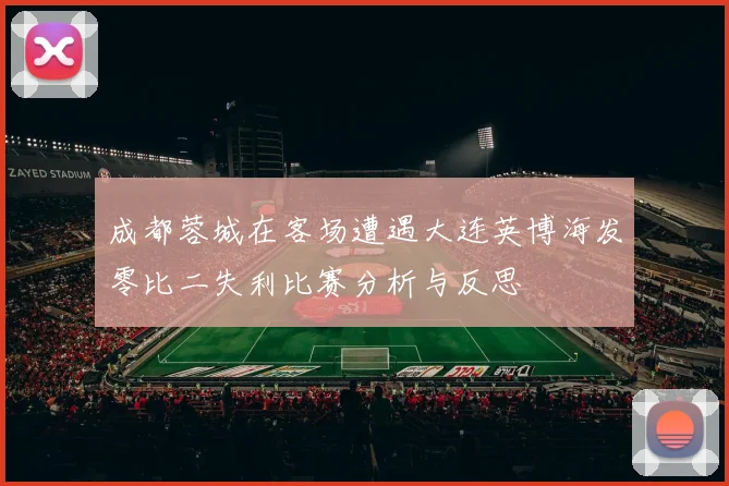 成都蓉城在客场遭遇大连英博海发零比二失利比赛分析与反思