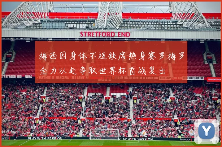 梅西因身体不适缺席热身赛罗梅罗全力以赴争取世界杯首战复出