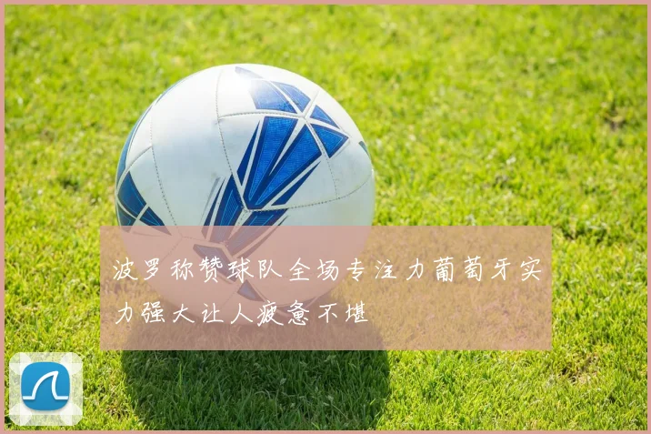 波罗称赞球队全场专注力葡萄牙实力强大让人疲惫不堪