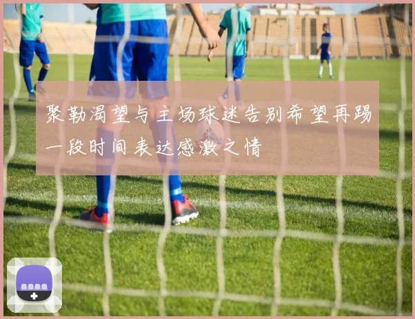 聚勒渴望与主场球迷告别希望再踢一段时间表达感激之情