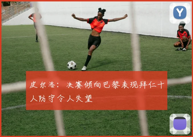 皮尔洛：决赛倾向巴黎表现拜仁十人防守令人失望