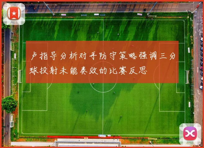 卢指导分析对手防守策略强调三分球投射未能奏效的比赛反思