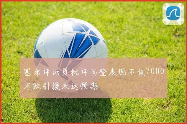 塞尔评论员批评戈登表现不佳7000万欧引援未达预期